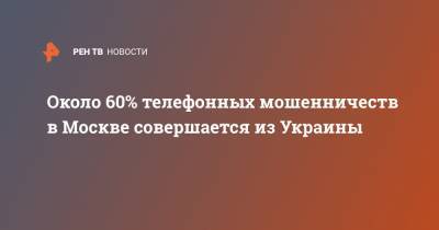 Около 60% телефонных мошенничеств в Москве совершается из Украины