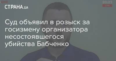 Суд объявил в розыск за госизмену организатора несостоявшегося убийства Бабченко