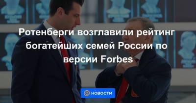Ротенберги возглавили рейтинг богатейших семей России по версии Forbes