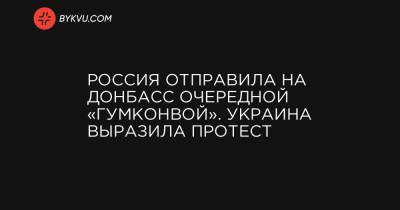 Россия отправила на Донбасс очередной «гумконвой». Украина выразила протест
