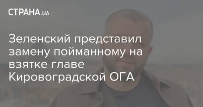 Зеленский представил замену пойманному на взятке главе Кировоградской ОГА