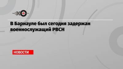 В Барнауле был сегодня задержан военнослужащий РВСН