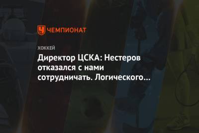 Директор ЦСКА: Нестеров отказался с нами сотрудничать. Логического объяснения этому нет