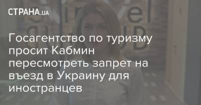 Марьяна Олеськив - Госагентство по туризму просит Кабмин пересмотреть запрет на въезд в Украину для иностранцев - strana.ua - Украина