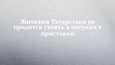 Жителям Татарстана не придется стоять в очереди к приставам