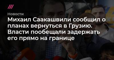 Михаил Саакашвили сообщил о планах вернуться в Грузию. Власти пообещали задержать его прямо на границе