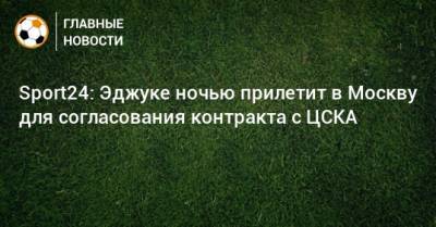 Sport24: Эджуке ночью прилетит в Москву для согласования контракта с ЦСКА