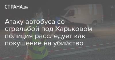 Атаку автобуса со стрельбой под Харьковом полиция расследует как покушение на убийство