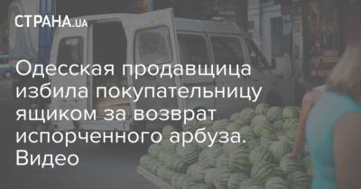Одесская продавщица избила покупательницу ящиком за возврат испорченного арбуза. Видео