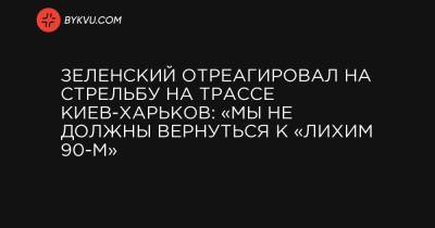 Зеленский отреагировал на стрельбу на трассе Киев-Харьков: «Мы не должны вернуться к «лихим 90-м»
