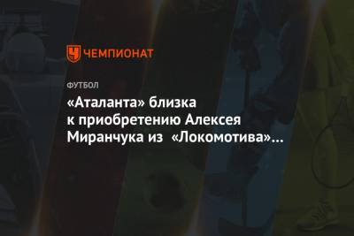 «Аталанта» близка к приобретению Алексея Миранчука из «Локомотива» за € 14 млн