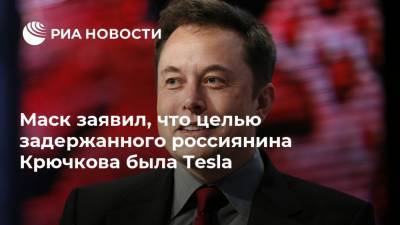 Маск заявил, что целью задержанного россиянина Крючкова была Tesla