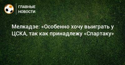 Мелкадзе: «Особенно хочу выиграть у ЦСКА, так как принадлежу «Спартаку»