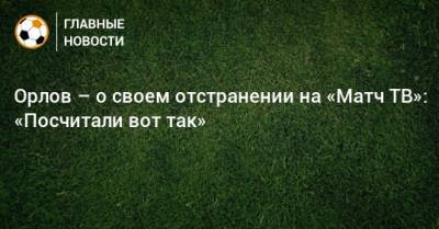 Орлов – о своем отстранении на «Матч ТВ»: «Посчитали вот так»