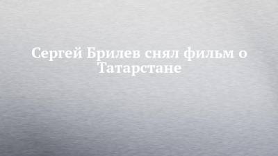 Сергей Брилев снял фильм о Татарстане