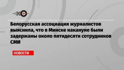 Белорусская ассоциация журналистов выяснила, что в Минске накануне были задержаны около пятидесяти сотрудников СМИ