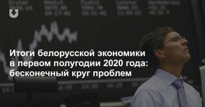 Итоги белорусской экономики в первом полугодии 2020 года: бесконечный круг проблем