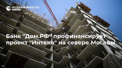 Банк "Дом.РФ" профинансирует проект "Интеко" на севере Москвы
