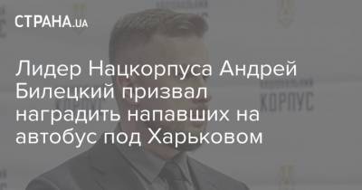 Лидер Нацкорпуса Андрей Билецкий призвал наградить напавших на автобус под Харьковом