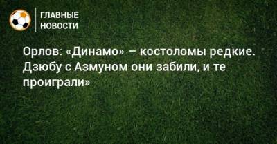 Орлов: «Динамо» – костоломы редкие. Дзюбу с Азмуном они забили, и те проиграли»