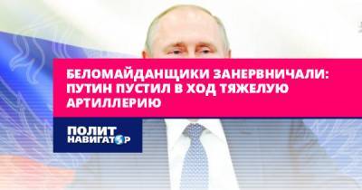 Беломайданщики занервничали: Путин пустил в ход тяжелую артиллерию