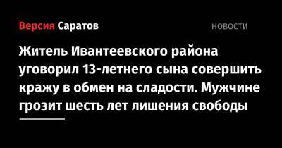 Житель Ивантеевского района уговорил 13-летнего сына совершить кражу в обмен на сладости. Мужчине грозит шесть лет лишения свободы