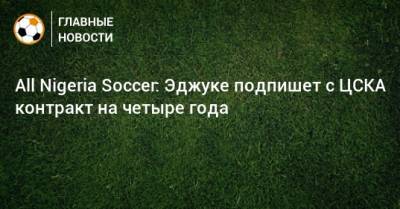 All Nigeria Soccer: Эджуке подпишет с ЦСКА контракт на четыре года