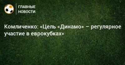 Комличенко: «Цель «Динамо» – регулярное участие в еврокубках»