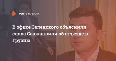 В офисе Зеленского объяснили слова Саакашвили об отъезде в Грузию
