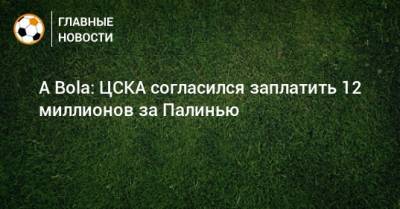 A Bola: ЦСКА согласился заплатить 12 миллионов за Палинью