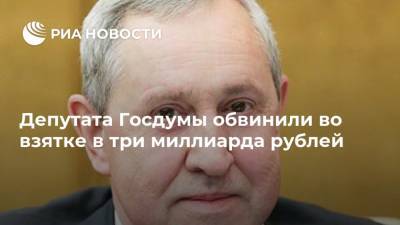 Депутата Госдумы обвинили во взятке в три миллиарда рублей