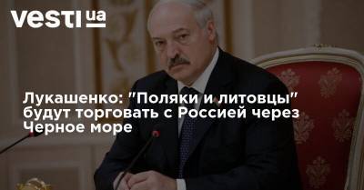 Лукашенко: "Поляки и литовцы" будут торговать с Россией через Черное море