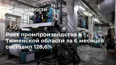 Рост промпроизводства в Тюменской области за 6 месяцев составил 128,6%