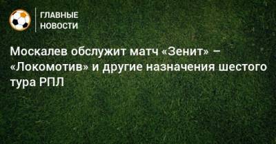 Москалев обслужит матч «Зенит» – «Локомотив» и другие назначения шестого тура РПЛ