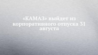 «КАМАЗ» выйдет из корпоративного отпуска 31 августа