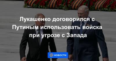 Лукашенко договорился с Путиным использовать войска при угрозе с Запада