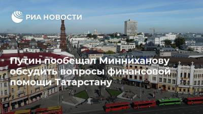 Путин пообещал Минниханову обсудить вопросы финансовой помощи Татарстану