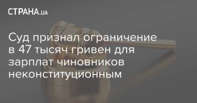Суд признал ограничение в 47 тысяч гривен для зарплат чиновников неконституционным