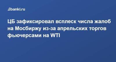 ЦБ зафиксировал всплеск числа жалоб на Мосбиржу из-за апрельских торгов фьючерсами на WTI
