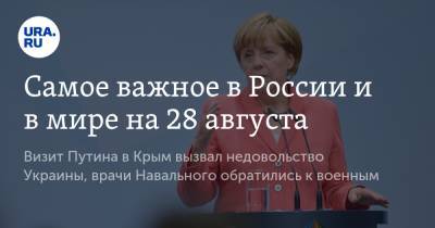 Самое важное в России и в мире на 28 августа. Визит Путина в Крым вызвал недовольство Украины, врачи Навального обратились к военным