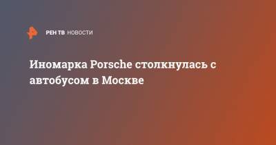 Иномарка Porsche столкнулась с автобусом в Москве