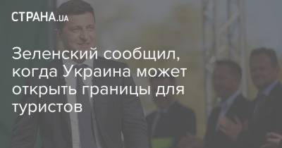 Зеленский сообщил, когда Украина может открыть границы для туристов