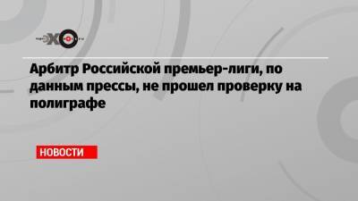 Арбитр Российской премьер-лиги, по данным прессы, не прошел проверку на полиграфе