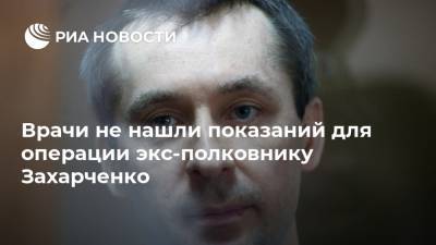 Врачи не нашли показаний для операции экс-полковнику Захарченко