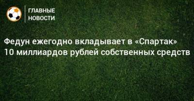 Федун ежегодно вкладывает в «Спартак» 10 миллиардов рублей собственных средств