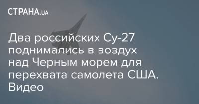 Два российских Су-27 поднимались в воздух над Черным морем для перехвата самолета США. Видео