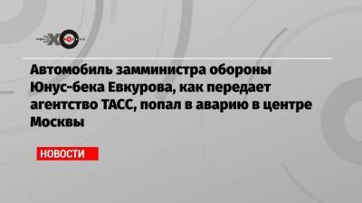 Автомобиль замминистра обороны Юнус-бека Евкурова, как передает агентство ТАСС, попал в аварию в центре Москвы