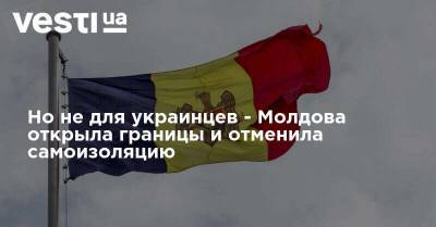 Но не для украинцев - Молдова открыла границы и отменила самоизоляцию