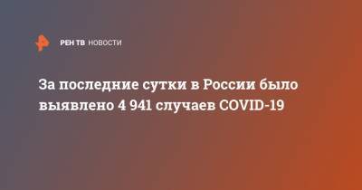 За последние сутки в России было выявлено 4 941 случаев COVID-19