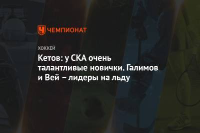Евгений Кетов - Кетов: у СКА очень талантливые новички. Галимов и Вей – лидеры на льду - championat.com